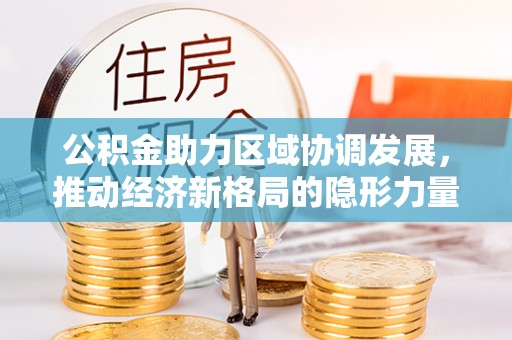 措勤公积金助力区域协调发展，推动经济新格局的隐形力量
