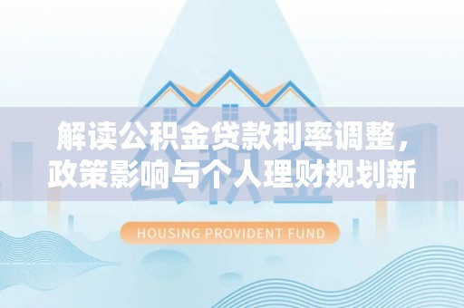 措勤解读公积金贷款利率调整，政策影响与个人理财规划新思路