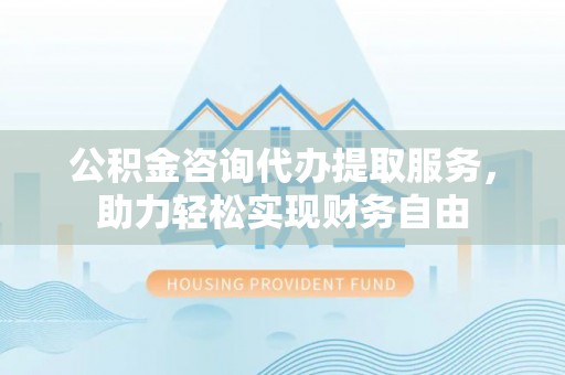 措勤公积金咨询代办提取服务，助力轻松实现财务自由