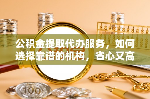 措勤公积金提取代办服务，如何选择靠谱的机构，省心又高效