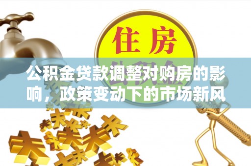 措勤公积金贷款调整对购房的影响，政策变动下的市场新风向