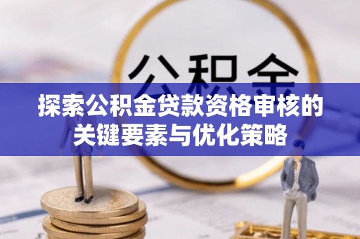 措勤探索公积金贷款资格审核的关键要素与优化策略
