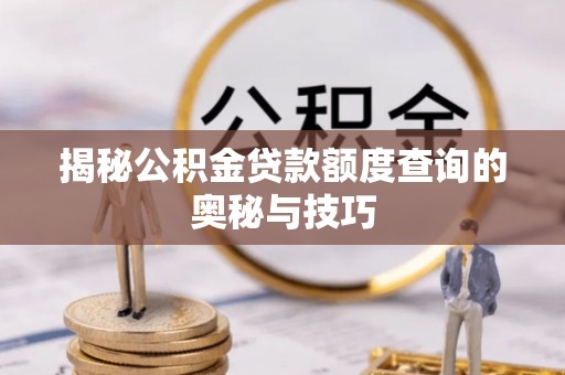 措勤揭秘公积金贷款额度查询的奥秘与技巧