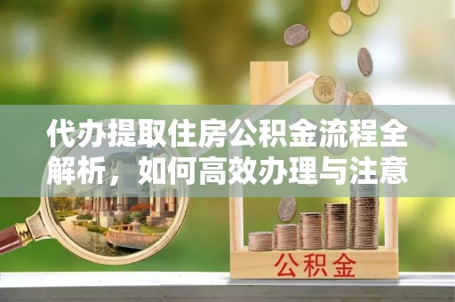措勤代办提取住房公积金流程全解析，如何高效办理与注意事项