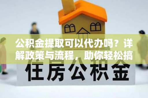 措勤公积金提取可以代办吗？详解政策与流程，助你轻松搞定！