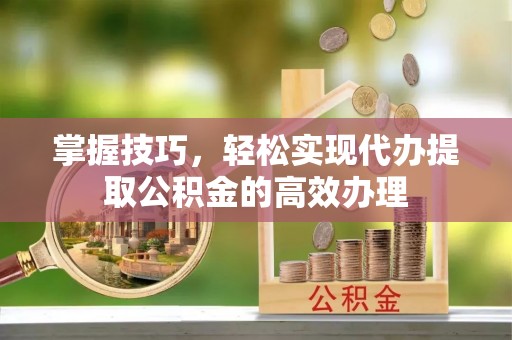 措勤掌握技巧，轻松实现代办提取公积金的高效办理