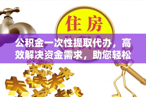 措勤公积金一次性提取代办，高效解决资金需求，助您轻松应对生活难题