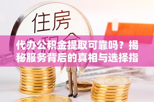 措勤代办公积金提取可靠吗？揭秘服务背后的真相与选择指南