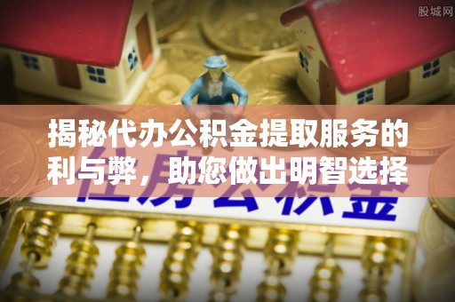 措勤揭秘代办公积金提取服务的利与弊，助您做出明智选择