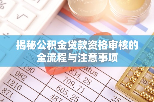 措勤揭秘公积金贷款资格审核的全流程与注意事项
